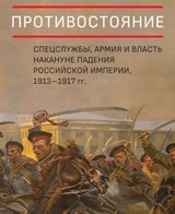 Противостояние. Спецслужбы, армия и власть накануне падения Российской империи, 1913–1917 гг.