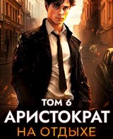 Аристократ на отдыхе. Том 6